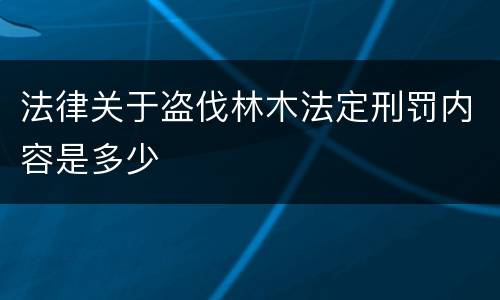 法律关于盗伐林木法定刑罚内容是多少