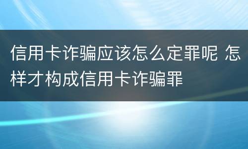 信用卡诈骗应该怎么定罪呢 怎样才构成信用卡诈骗罪