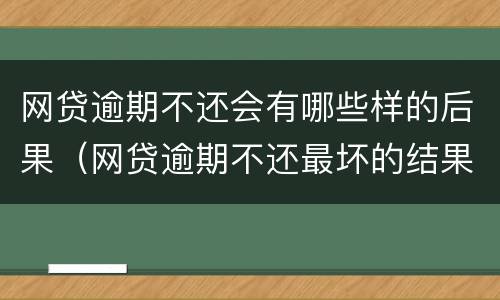 网贷逾期不还会有哪些样的后果（网贷逾期不还最坏的结果是什么）