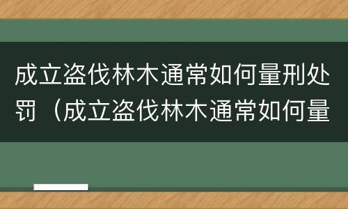 成立盗伐林木通常如何量刑处罚（成立盗伐林木通常如何量刑处罚的）