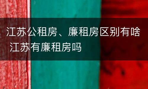 江苏公租房、廉租房区别有啥 江苏有廉租房吗