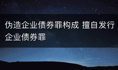 伪造企业债券罪构成 擅自发行企业债券罪