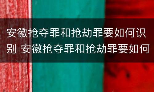 安徽抢夺罪和抢劫罪要如何识别 安徽抢夺罪和抢劫罪要如何识别认定