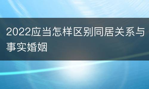 2022应当怎样区别同居关系与事实婚姻
