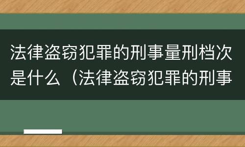 法律盗窃犯罪的刑事量刑档次是什么（法律盗窃犯罪的刑事量刑档次是什么标准）