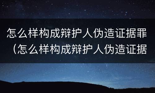 怎么样构成辩护人伪造证据罪（怎么样构成辩护人伪造证据罪名）
