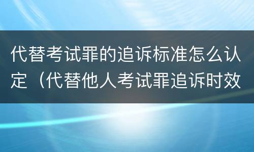 代替考试罪的追诉标准怎么认定（代替他人考试罪追诉时效）