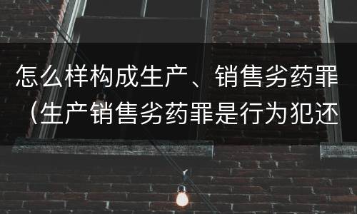 怎么样构成生产、销售劣药罪（生产销售劣药罪是行为犯还是结果犯）