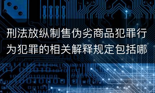 刑法放纵制售伪劣商品犯罪行为犯罪的相关解释规定包括哪些主要内容