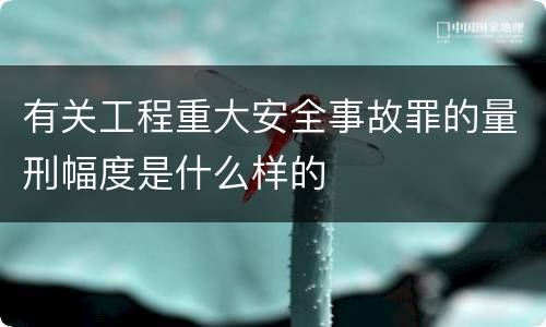 有关工程重大安全事故罪的量刑幅度是什么样的