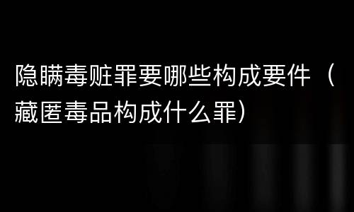 隐瞒毒赃罪要哪些构成要件（藏匿毒品构成什么罪）
