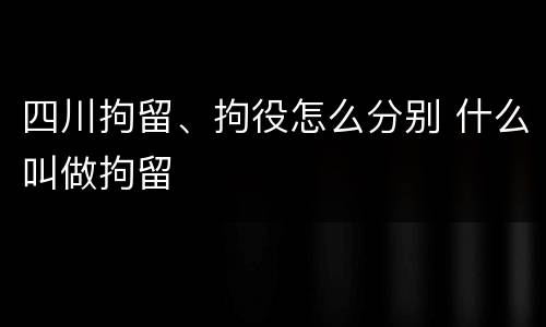 四川拘留、拘役怎么分别 什么叫做拘留