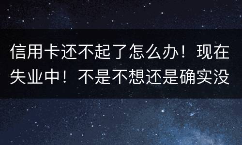 信用卡还不起了怎么办！现在失业中！不是不想还是确实没有钱还！会坐牢吗