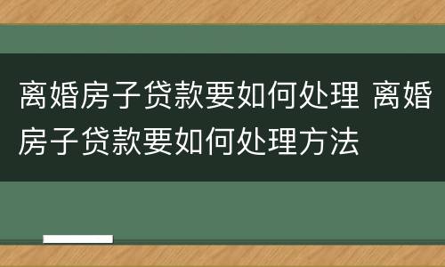离婚房子贷款要如何处理 离婚房子贷款要如何处理方法
