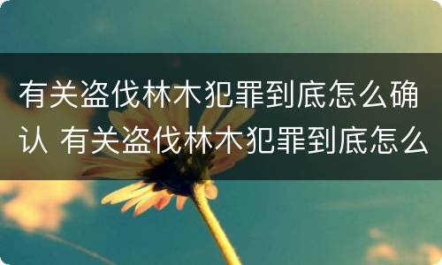 有关盗伐林木犯罪到底怎么确认 有关盗伐林木犯罪到底怎么确认案件
