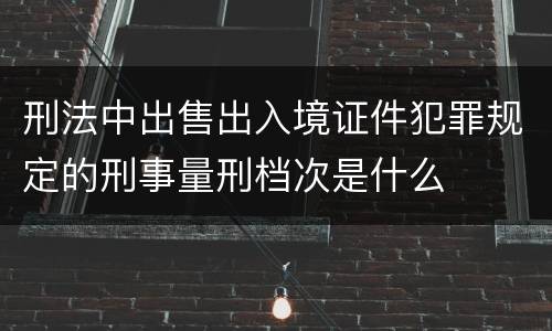刑法中出售出入境证件犯罪规定的刑事量刑档次是什么