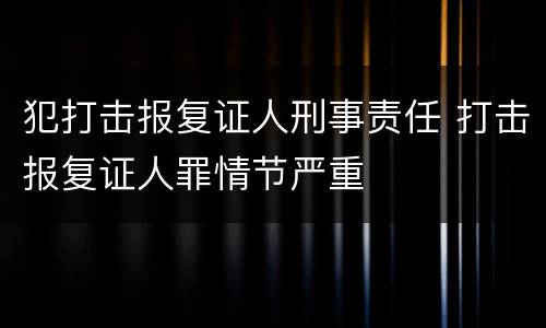 犯打击报复证人刑事责任 打击报复证人罪情节严重