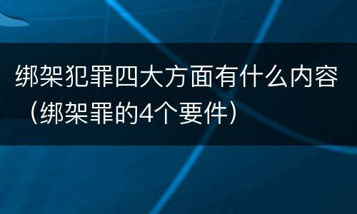 绑架犯罪四大方面有什么内容（绑架罪的4个要件）