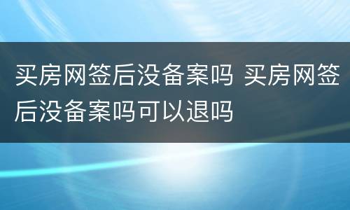 买房网签后没备案吗 买房网签后没备案吗可以退吗