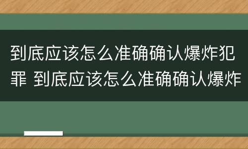 到底应该怎么准确确认爆炸犯罪 到底应该怎么准确确认爆炸犯罪类型