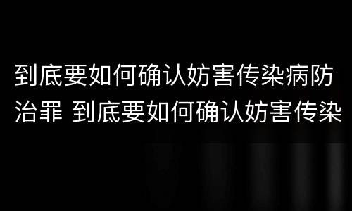 到底要如何确认妨害传染病防治罪 到底要如何确认妨害传染病防治罪的行为
