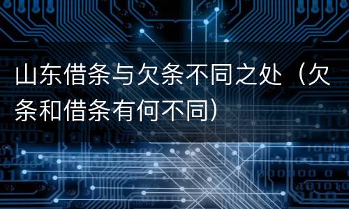 山东借条与欠条不同之处（欠条和借条有何不同）