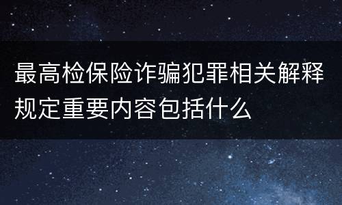 最高检保险诈骗犯罪相关解释规定重要内容包括什么