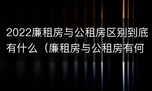 2022廉租房与公租房区别到底有什么（廉租房与公租房有何区别）