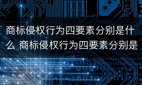商标侵权行为四要素分别是什么 商标侵权行为四要素分别是什么