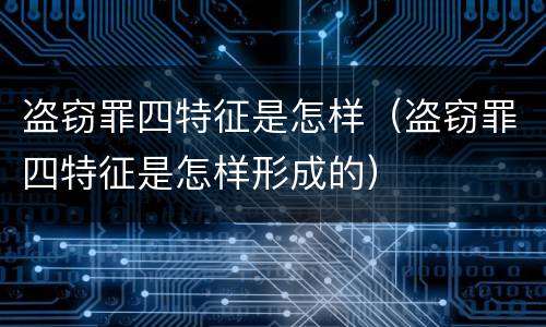 盗窃罪四特征是怎样（盗窃罪四特征是怎样形成的）