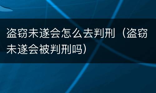盗窃未遂会怎么去判刑（盗窃未遂会被判刑吗）