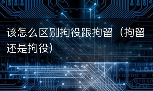 该怎么区别拘役跟拘留（拘留还是拘役）