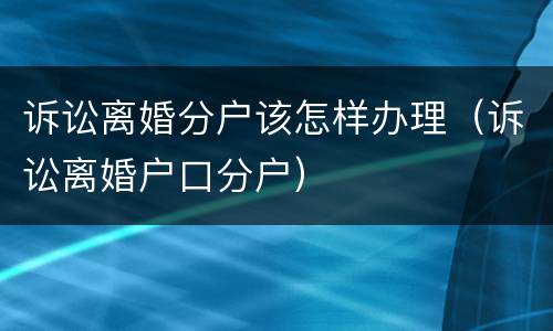 诉讼离婚分户该怎样办理（诉讼离婚户口分户）