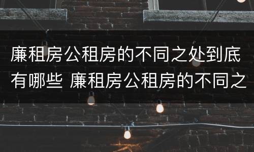 廉租房公租房的不同之处到底有哪些 廉租房公租房的不同之处到底有哪些区别