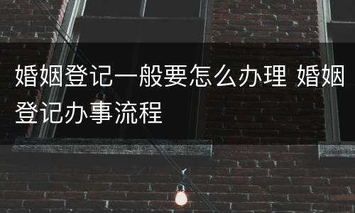 婚姻登记一般要怎么办理 婚姻登记办事流程