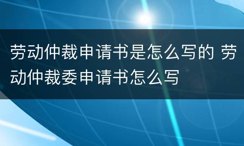 劳动仲裁申请书是怎么写的 劳动仲裁委申请书怎么写