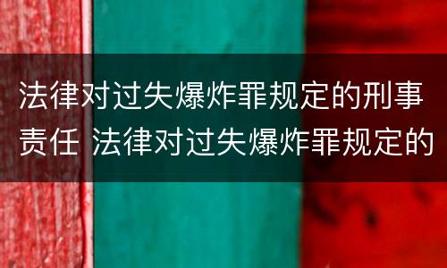 法律对过失爆炸罪规定的刑事责任 法律对过失爆炸罪规定的刑事责任有哪些