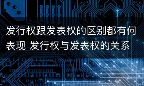 发行权跟发表权的区别都有何表现 发行权与发表权的关系