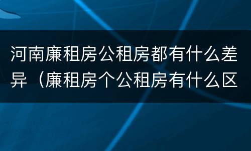 河南廉租房公租房都有什么差异（廉租房个公租房有什么区别）