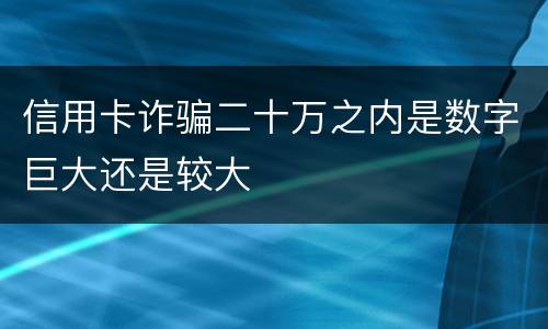 信用卡诈骗二十万之内是数字巨大还是较大