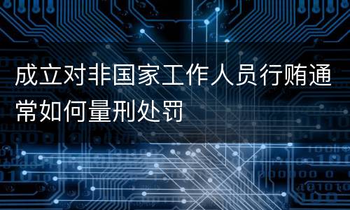 成立对非国家工作人员行贿通常如何量刑处罚