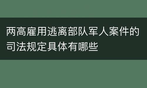 两高雇用逃离部队军人案件的司法规定具体有哪些