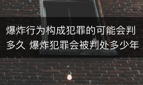 爆炸行为构成犯罪的可能会判多久 爆炸犯罪会被判处多少年