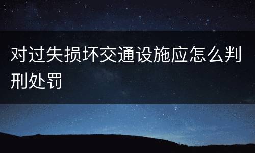 对过失损坏交通设施应怎么判刑处罚