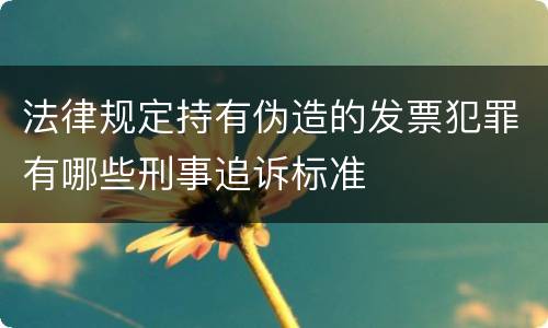 法律规定持有伪造的发票犯罪有哪些刑事追诉标准