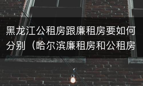 黑龙江公租房跟廉租房要如何分别（哈尔滨廉租房和公租房有什么区别）