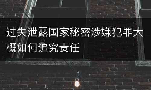 过失泄露国家秘密涉嫌犯罪大概如何追究责任