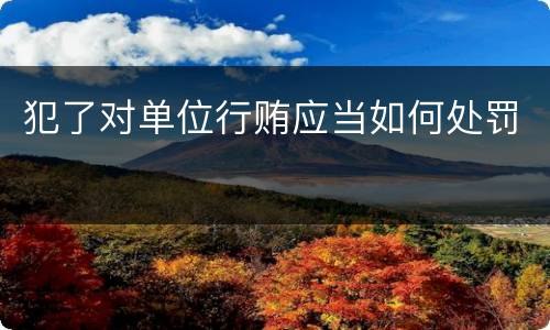 犯了对单位行贿应当如何处罚