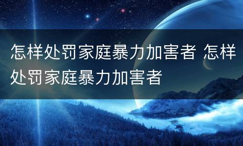 怎样处罚家庭暴力加害者 怎样处罚家庭暴力加害者