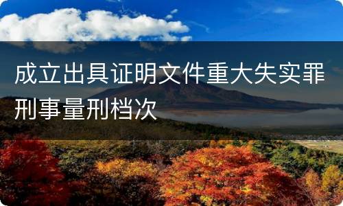 成立出具证明文件重大失实罪刑事量刑档次